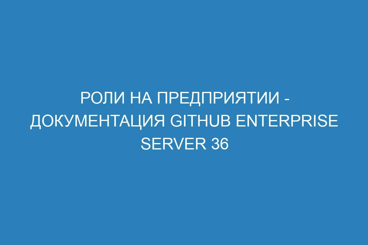 Роли на предприятии - Документация GitHub Enterprise Server 36
