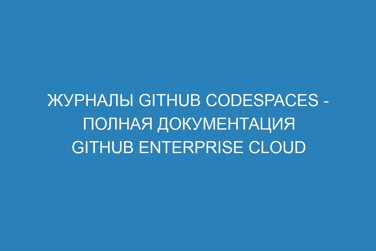 Журналы GitHub Codespaces - полная документация GitHub Enterprise Cloud