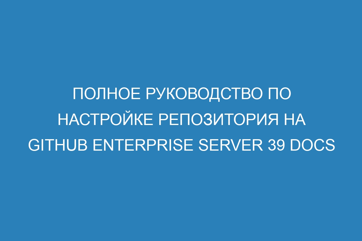 Полное руководство по настройке репозитория на GitHub Enterprise Server 39 Docs