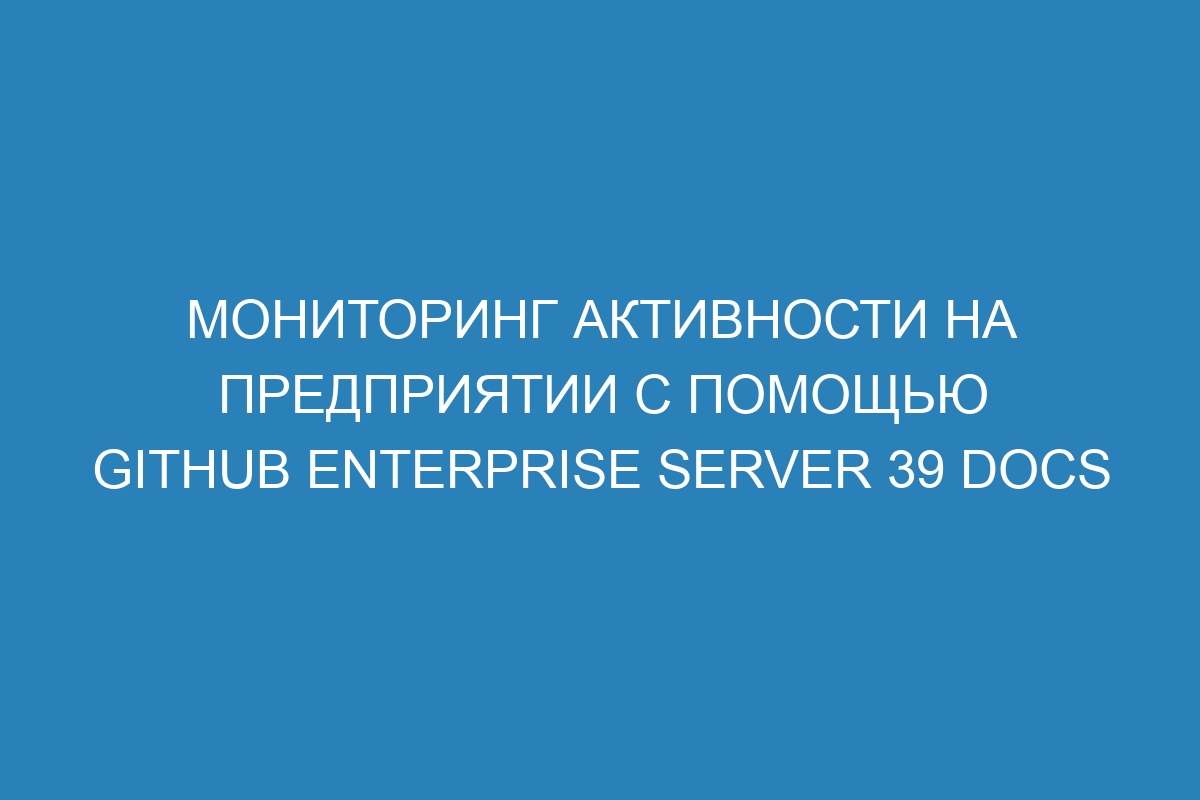 Мониторинг активности на предприятии с помощью GitHub Enterprise Server 39 Docs