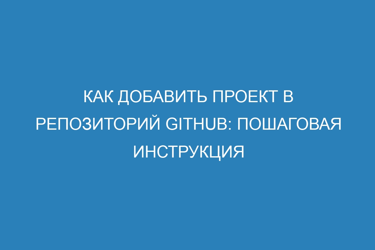 Как добавить проект в репозиторий GitHub: пошаговая инструкция