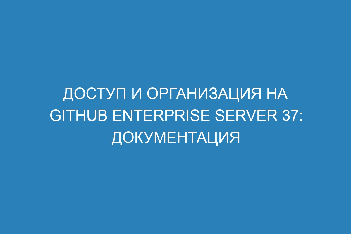 Доступ и организация на GitHub Enterprise Server 37: документация