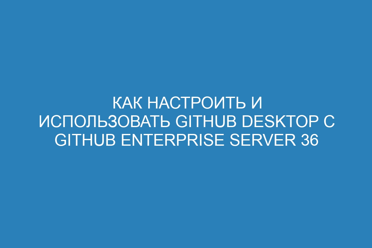 Как настроить и использовать GitHub Desktop с GitHub Enterprise Server 36