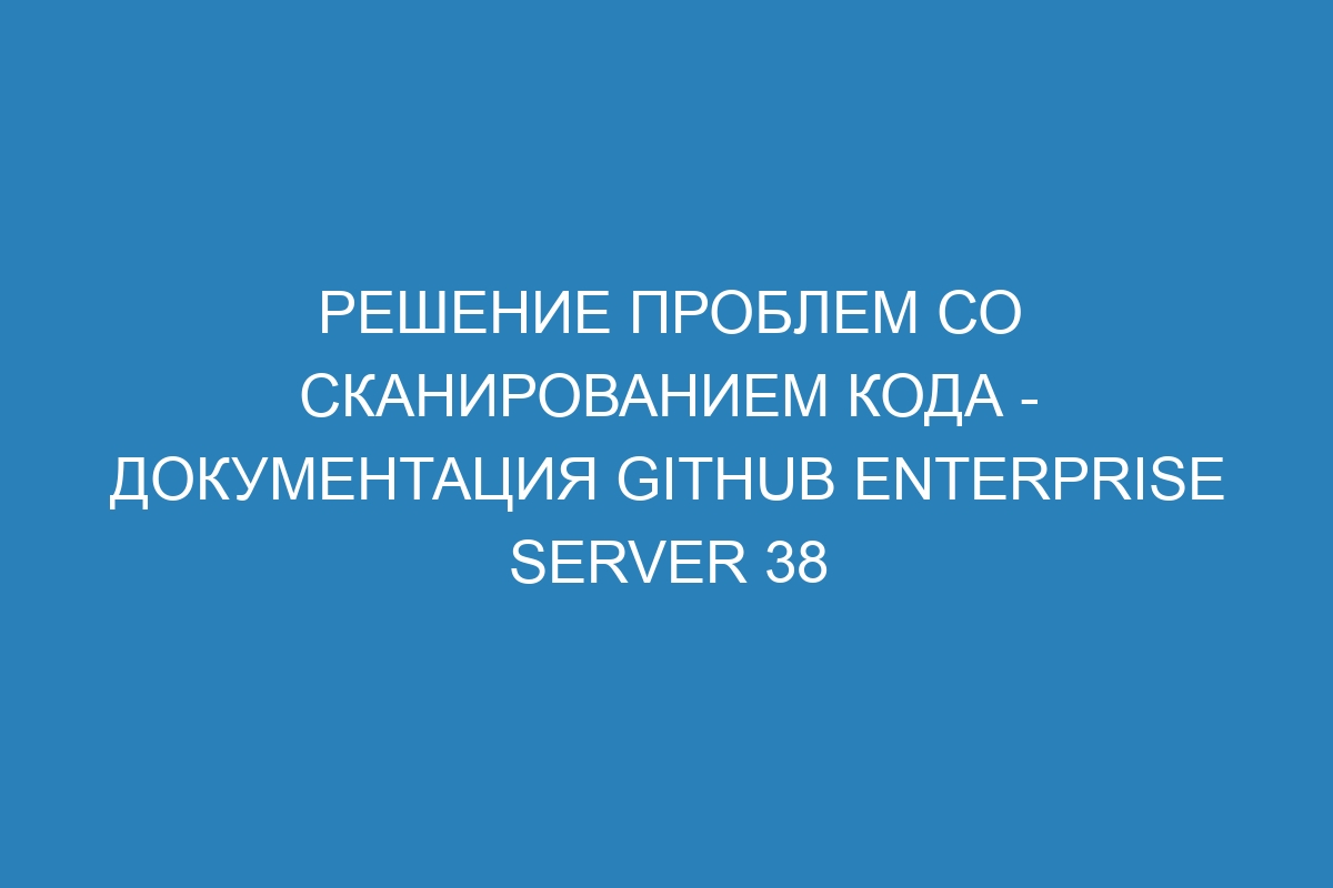 Решение проблем со сканированием кода - документация GitHub Enterprise Server 38