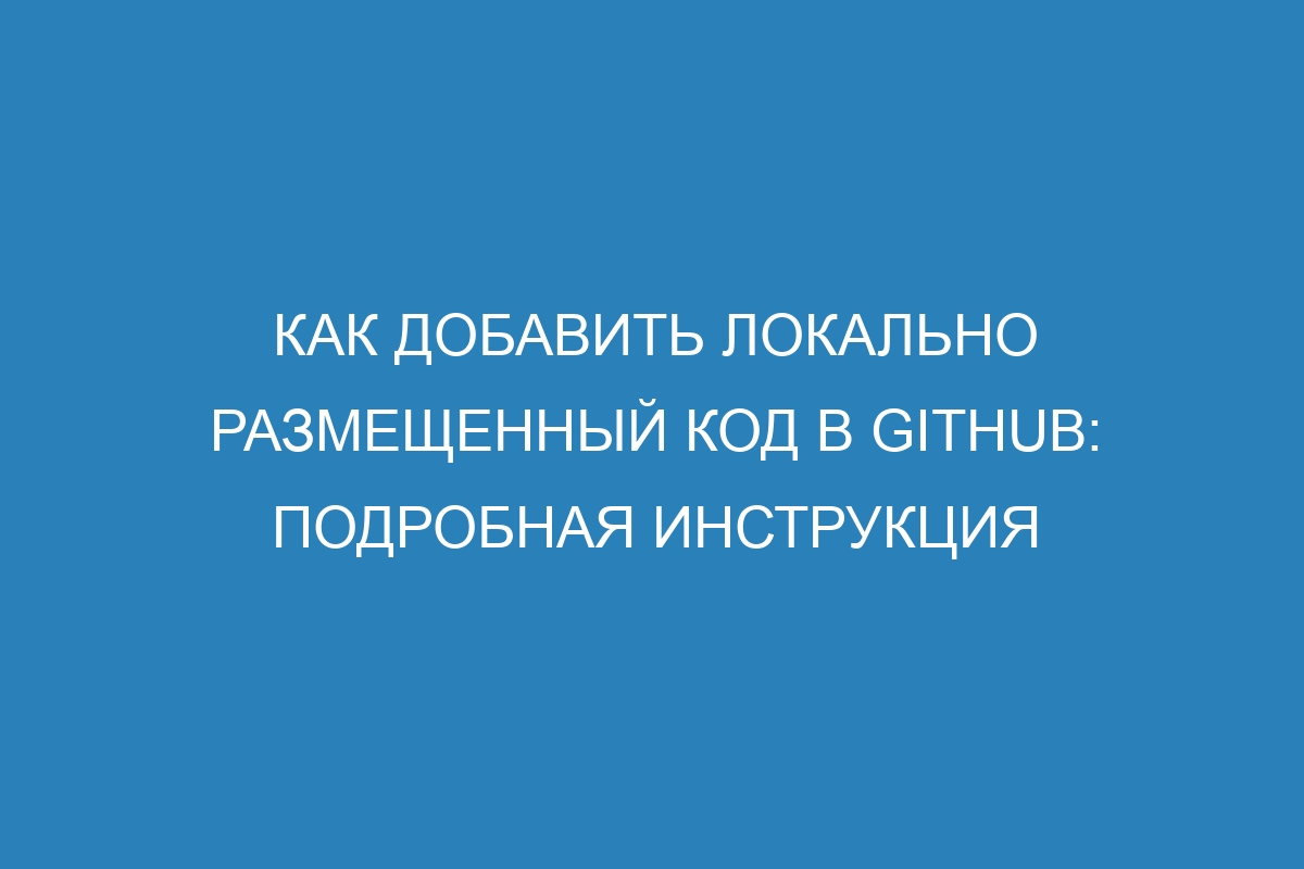 Как добавить локально размещенный код в GitHub: подробная инструкция