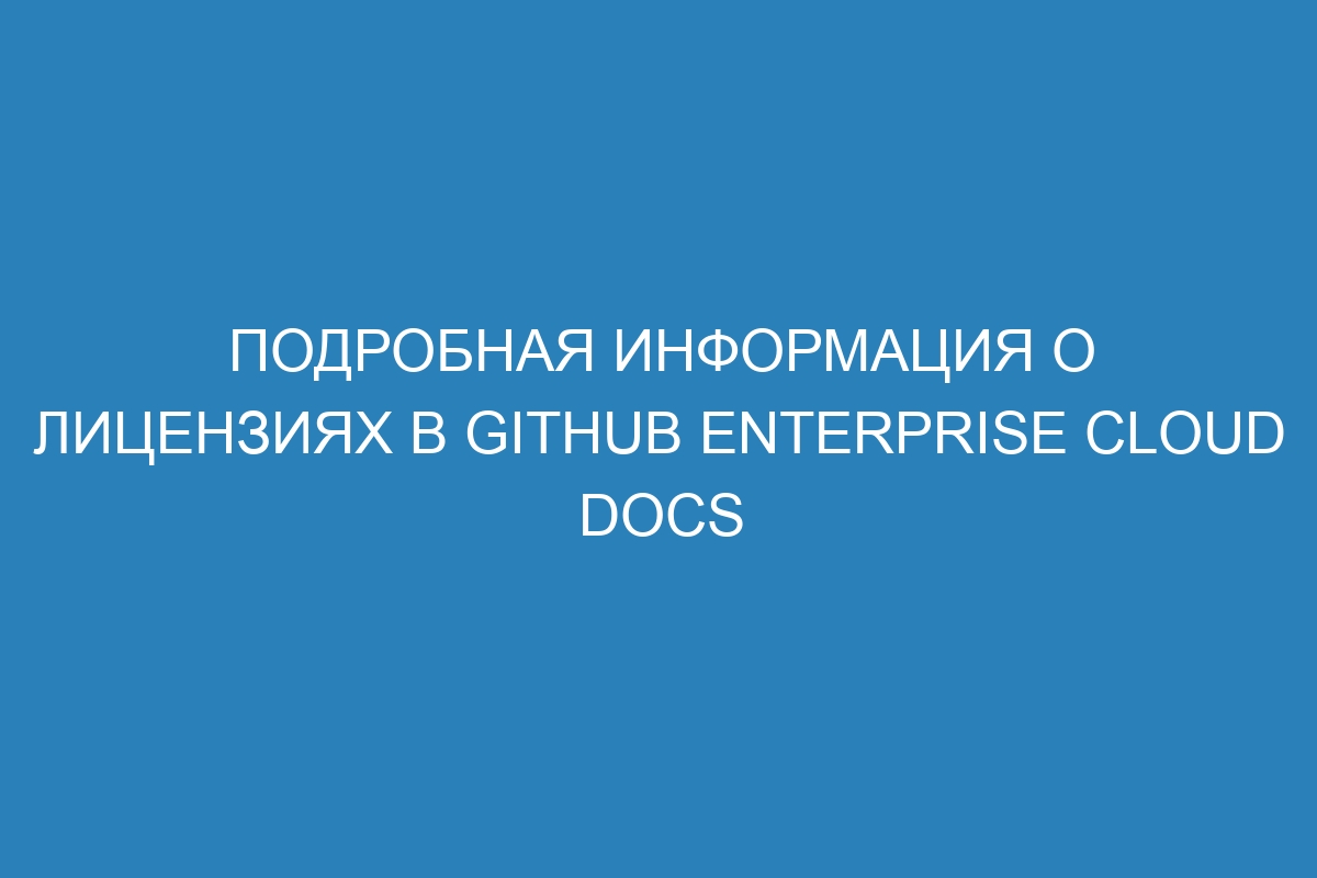 Подробная информация о лицензиях в GitHub Enterprise Cloud Docs