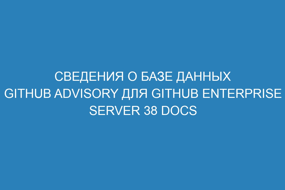 Сведения о базе данных GitHub Advisory для GitHub Enterprise Server 38 Docs