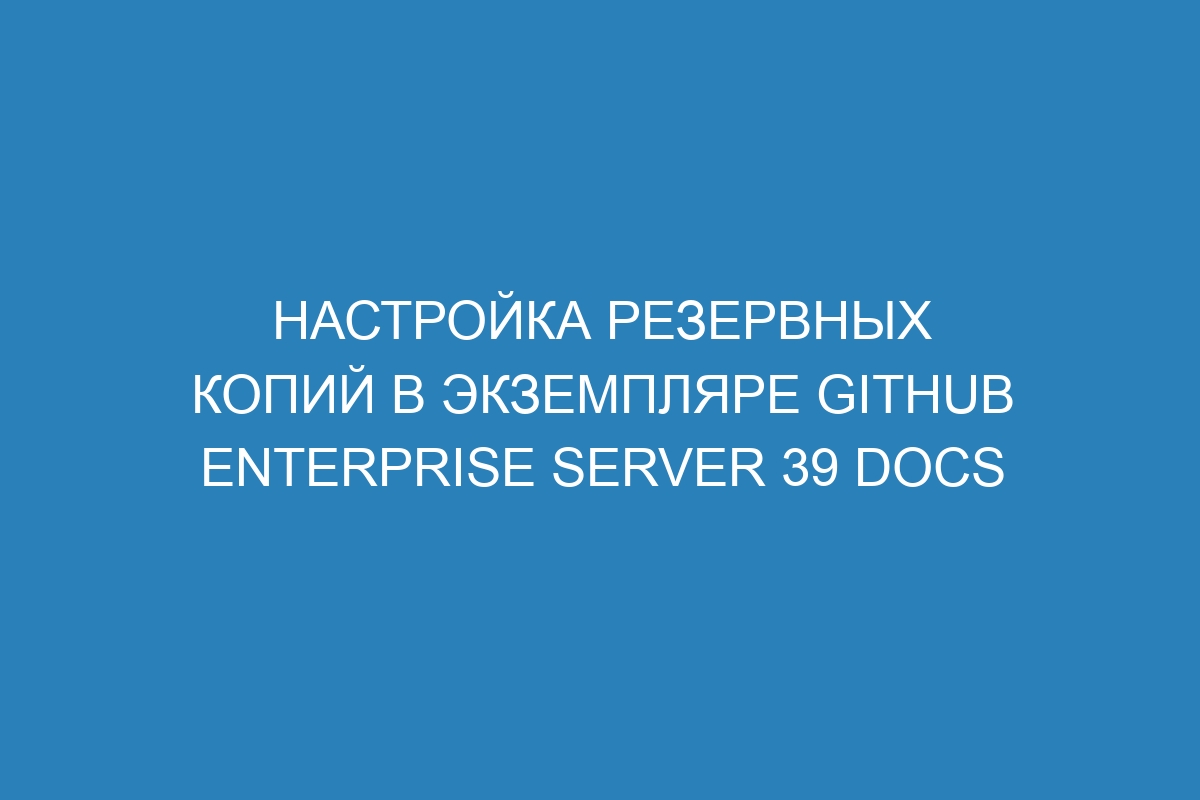 Настройка резервных копий в экземпляре GitHub Enterprise Server 39 Docs