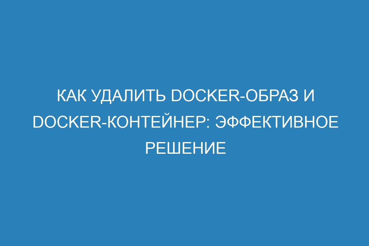 Как удалить Docker-образ и Docker-контейнер: эффективное решение