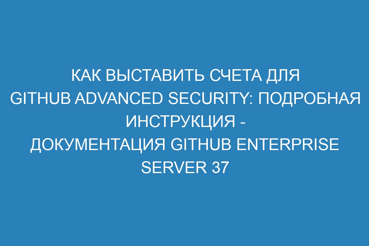 Как выставить счета для GitHub Advanced Security: подробная инструкция - Документация GitHub Enterprise Server 37