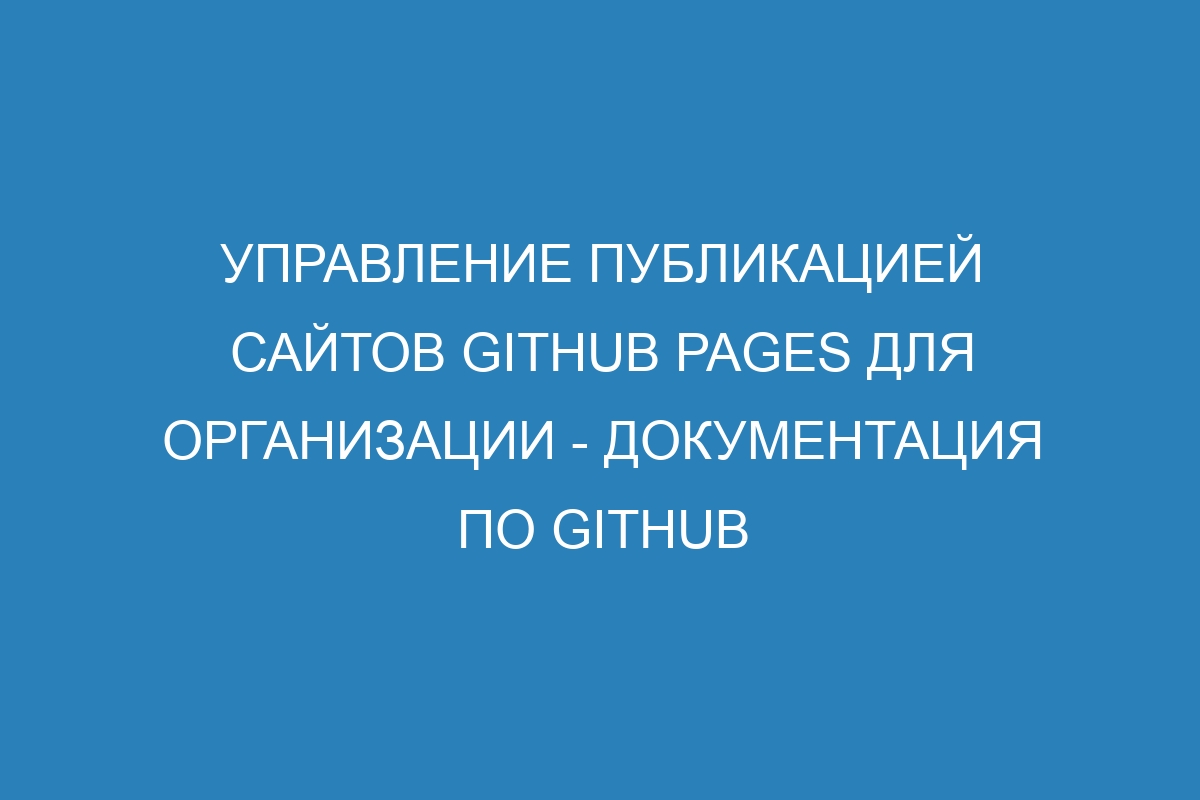 Управление публикацией сайтов GitHub Pages для организации - Документация по GitHub