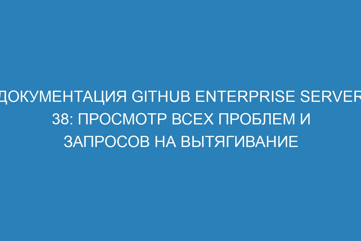 Документация GitHub Enterprise Server 38: просмотр всех проблем и запросов на вытягивание