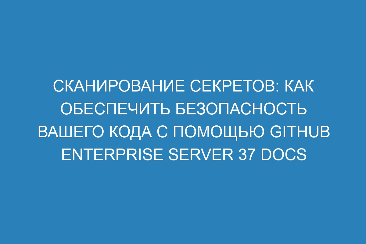 Сканирование секретов: как обеспечить безопасность вашего кода с помощью GitHub Enterprise Server 37 Docs