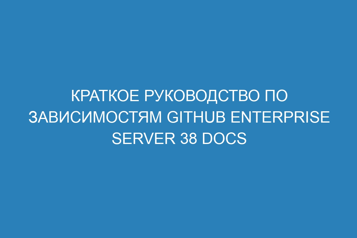 Краткое руководство по зависимостям GitHub Enterprise Server 38 Docs