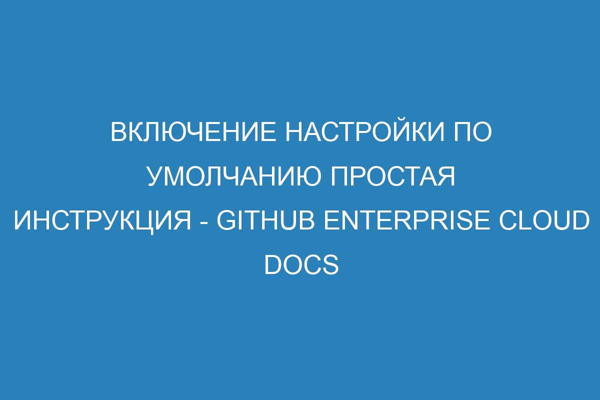 Включение настройки по умолчанию простая инструкция - GitHub Enterprise Cloud Docs