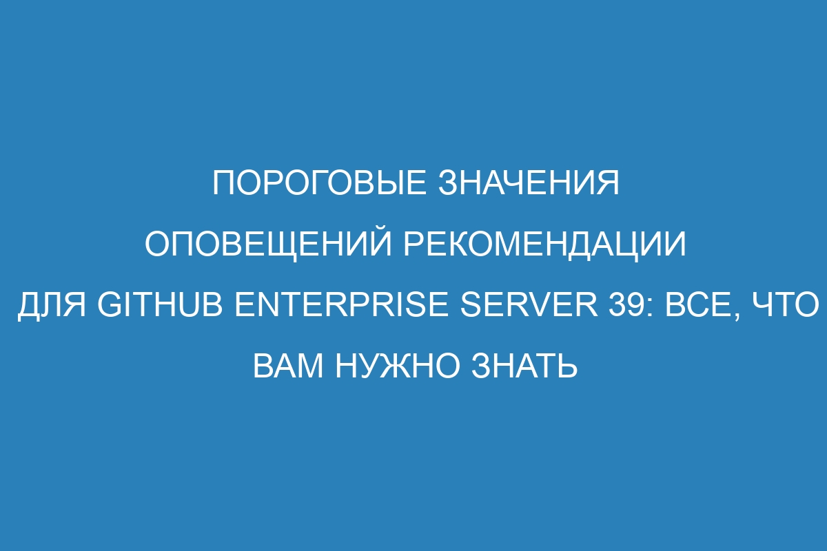 Пороговые значения оповещений рекомендации для GitHub Enterprise Server 39: все, что вам нужно знать