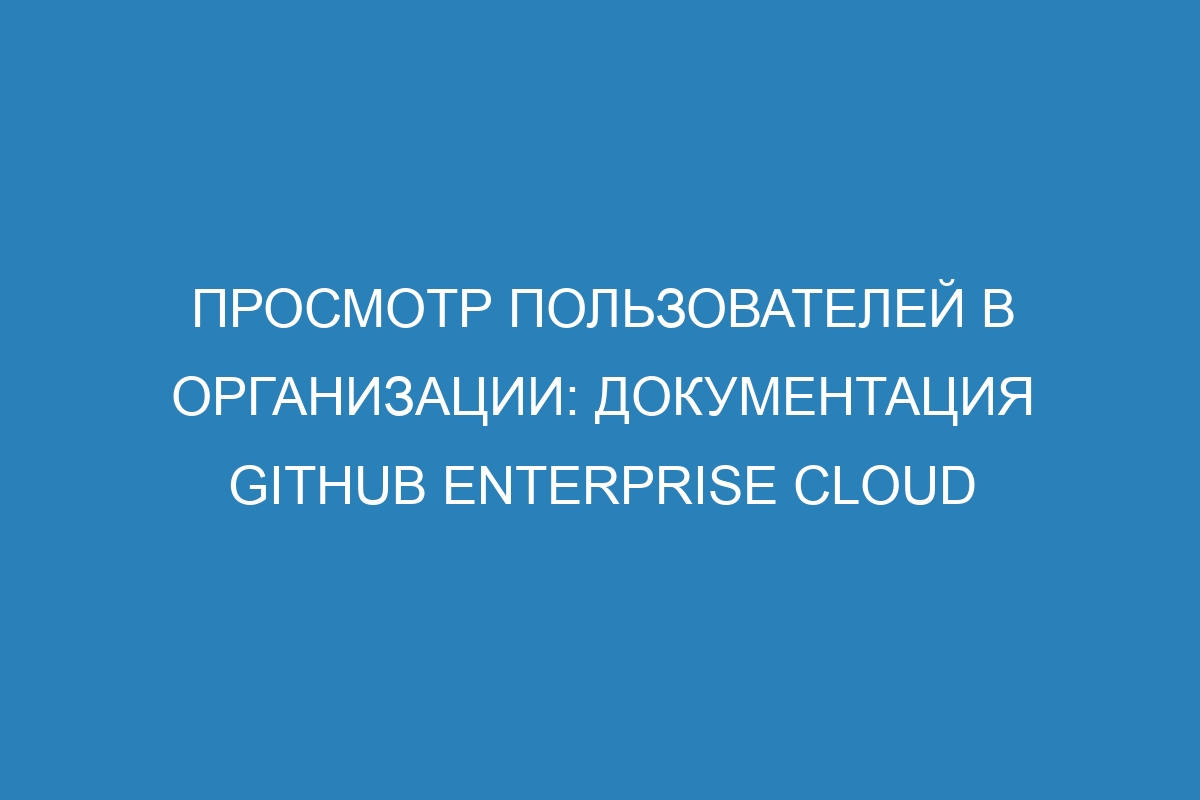 Просмотр пользователей в организации: документация GitHub Enterprise Cloud