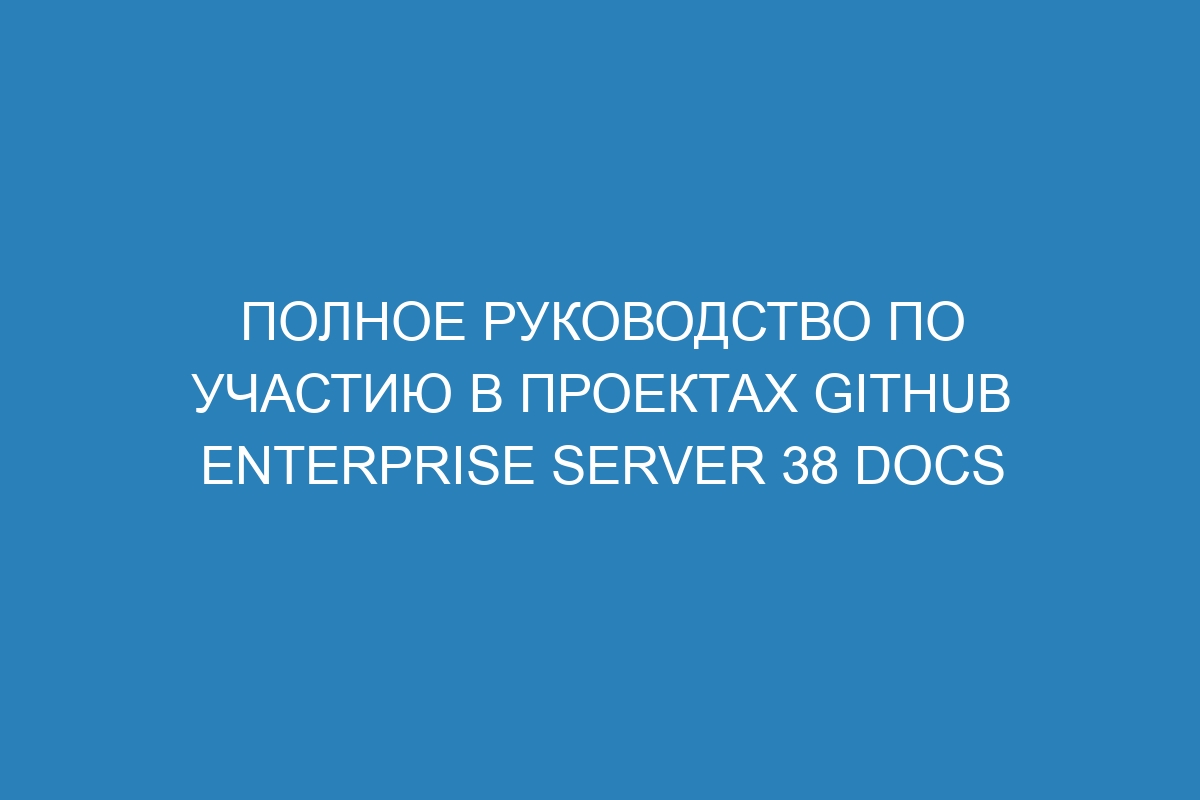 Полное руководство по участию в проектах GitHub Enterprise Server 38 Docs