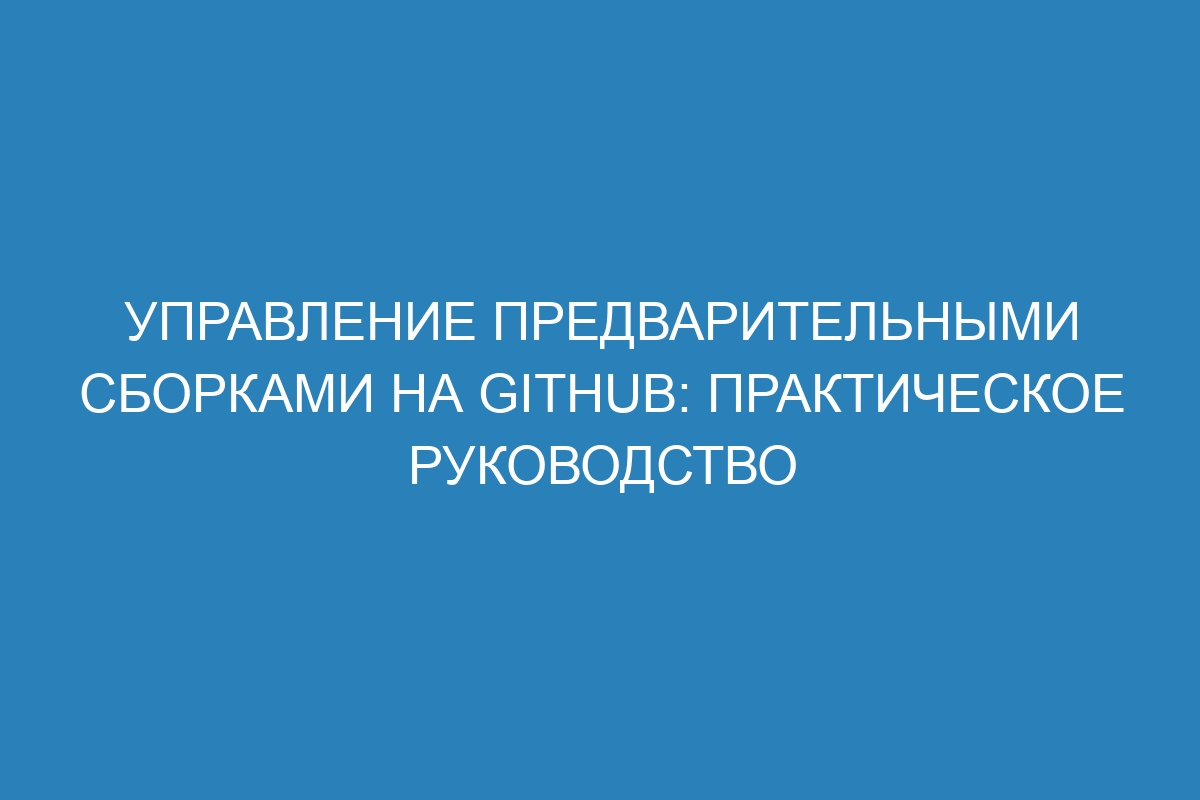 Управление предварительными сборками на GitHub: практическое руководство