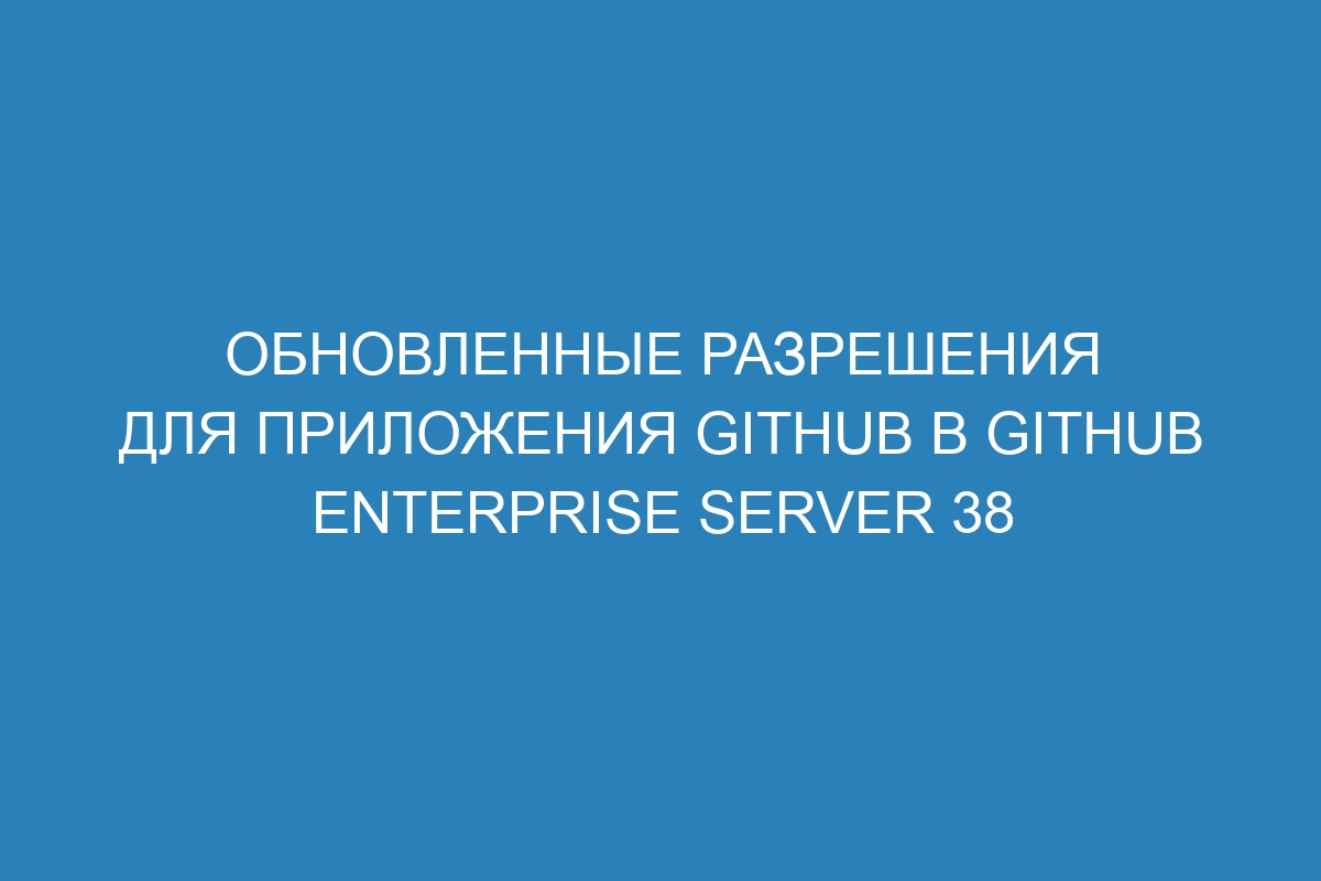 Обновленные разрешения для приложения GitHub в GitHub Enterprise Server 38