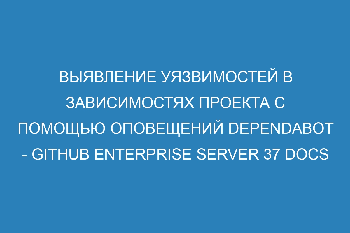 Выявление уязвимостей в зависимостях проекта с помощью оповещений Dependabot - GitHub Enterprise Server 37 Docs