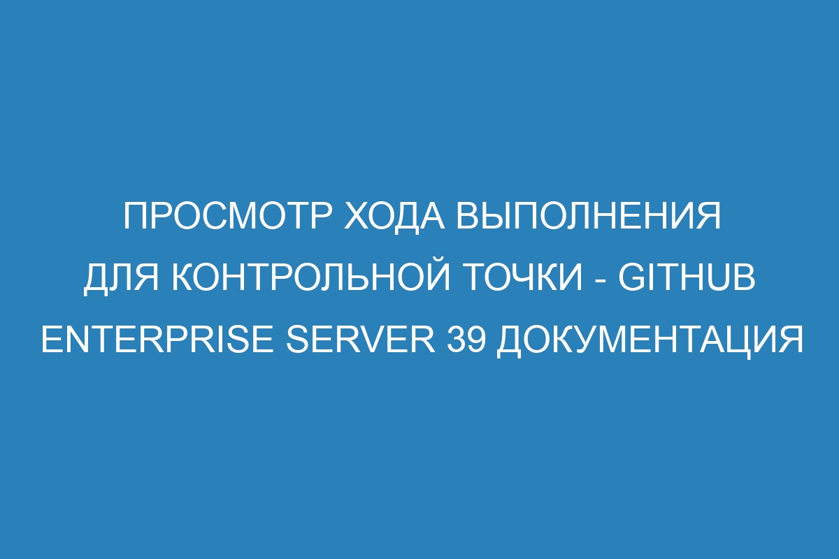 Просмотр хода выполнения для контрольной точки - GitHub Enterprise Server 39 Документация