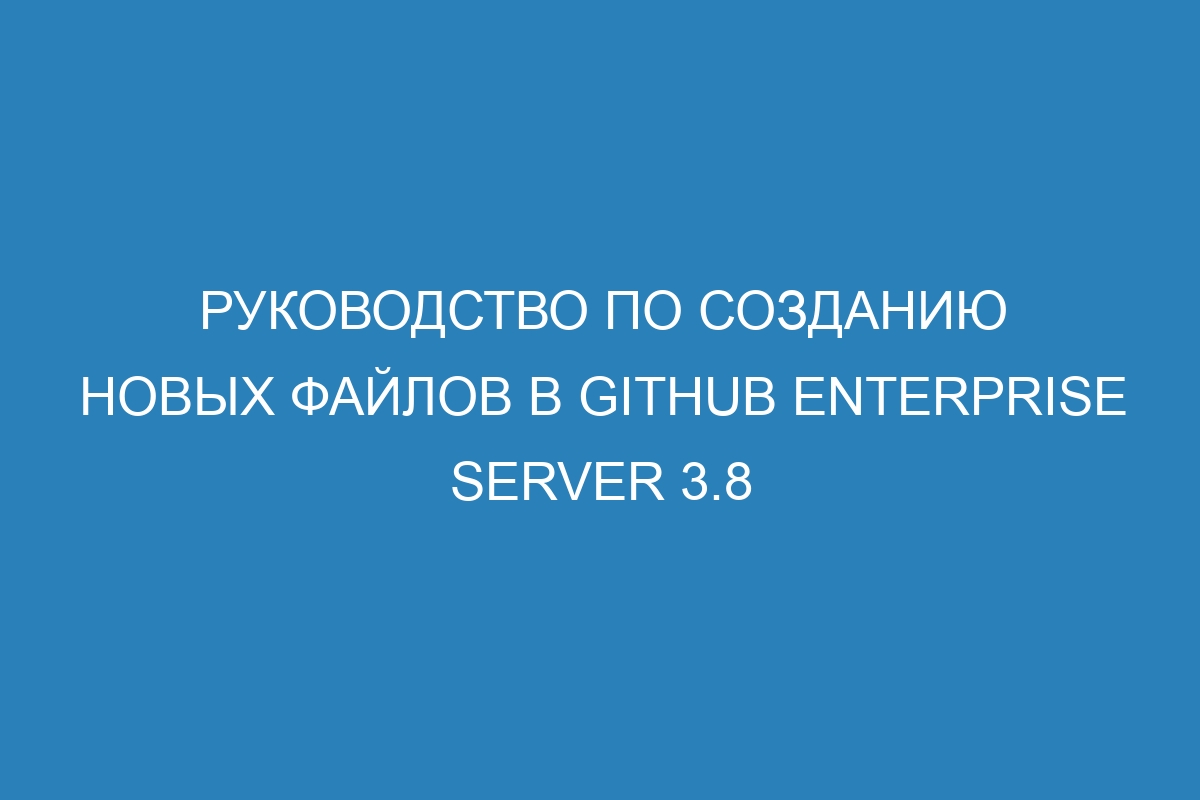 Руководство по созданию новых файлов в GitHub Enterprise Server 3.8