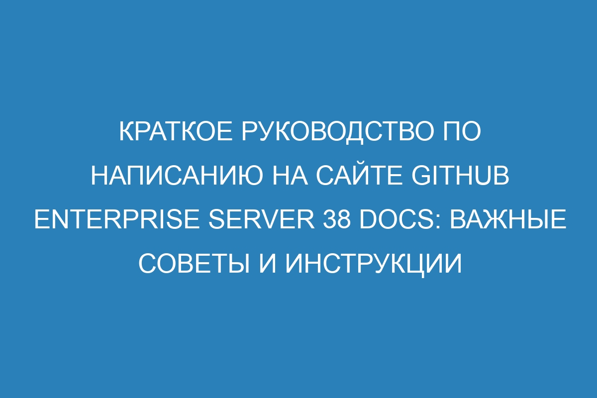 Краткое руководство по написанию на сайте GitHub Enterprise Server 38 Docs: важные советы и инструкции