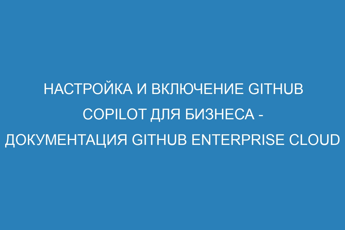 Настройка и включение GitHub Copilot для бизнеса - Документация GitHub Enterprise Cloud