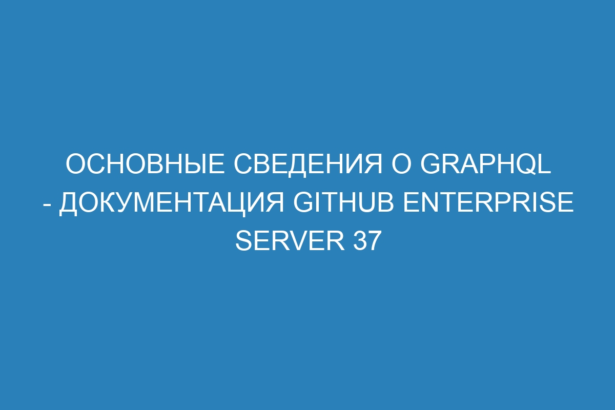 Основные сведения о GraphQL - документация GitHub Enterprise Server 37