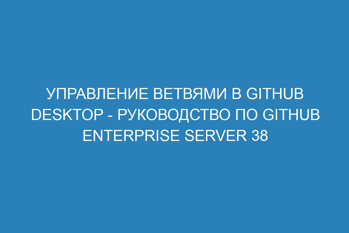 Управление ветвями в GitHub Desktop - Руководство по GitHub Enterprise Server 38