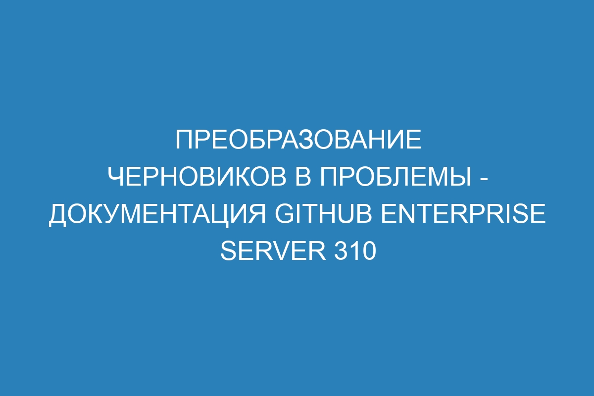 Преобразование черновиков в проблемы - Документация GitHub Enterprise Server 310