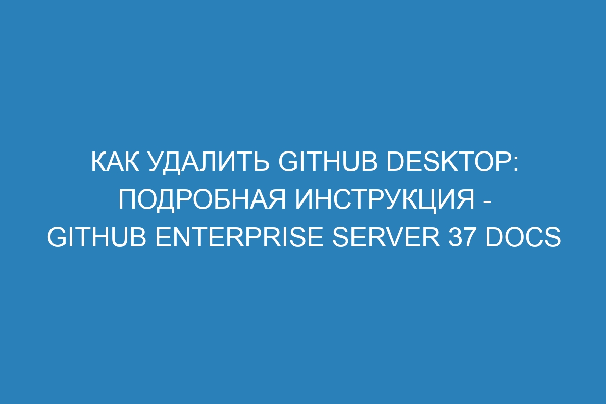 Как удалить GitHub Desktop: подробная инструкция - GitHub Enterprise Server 37 Docs