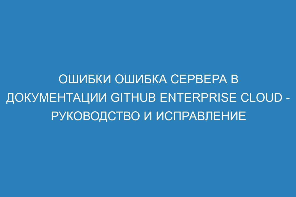 Ошибки Ошибка сервера в документации GitHub Enterprise Cloud - руководство и исправление