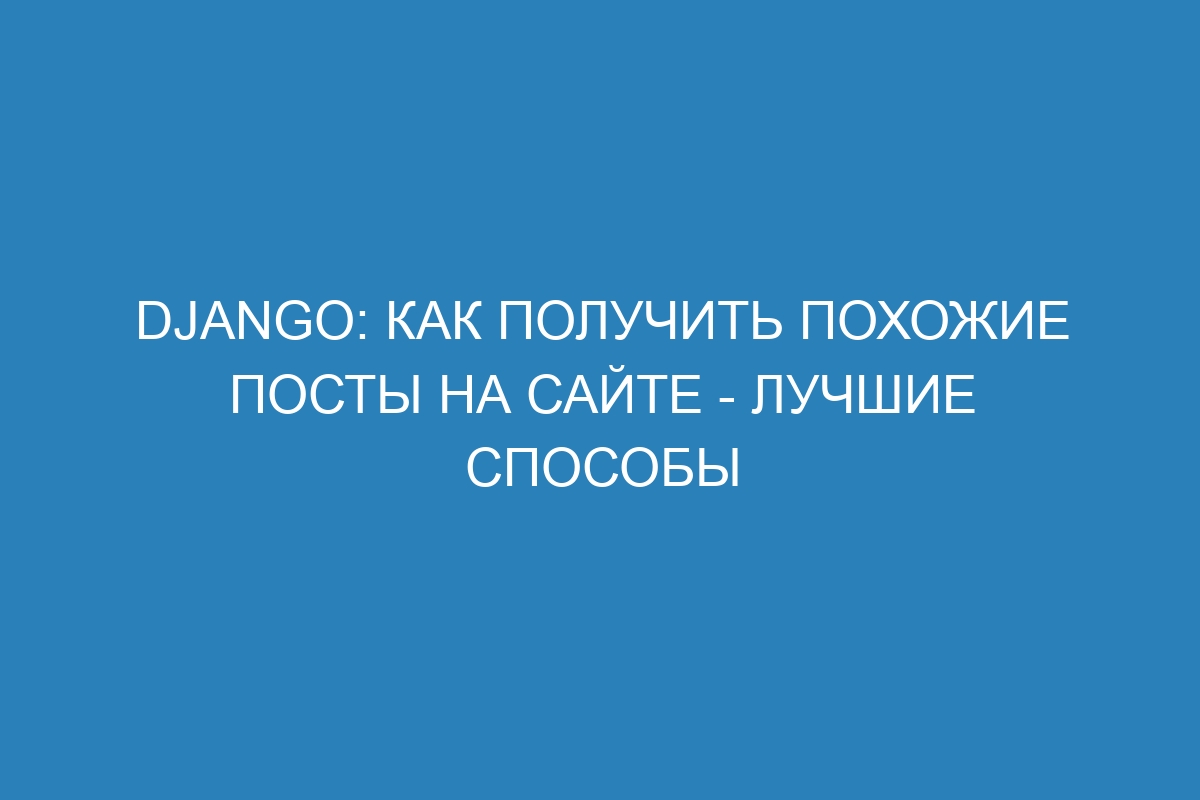 Django: как получить похожие посты на сайте - лучшие способы