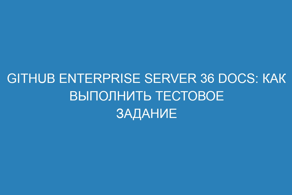 GitHub Enterprise Server 36 Docs: как выполнить тестовое задание