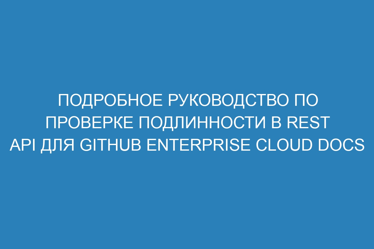 Подробное руководство по проверке подлинности в REST API для GitHub Enterprise Cloud Docs