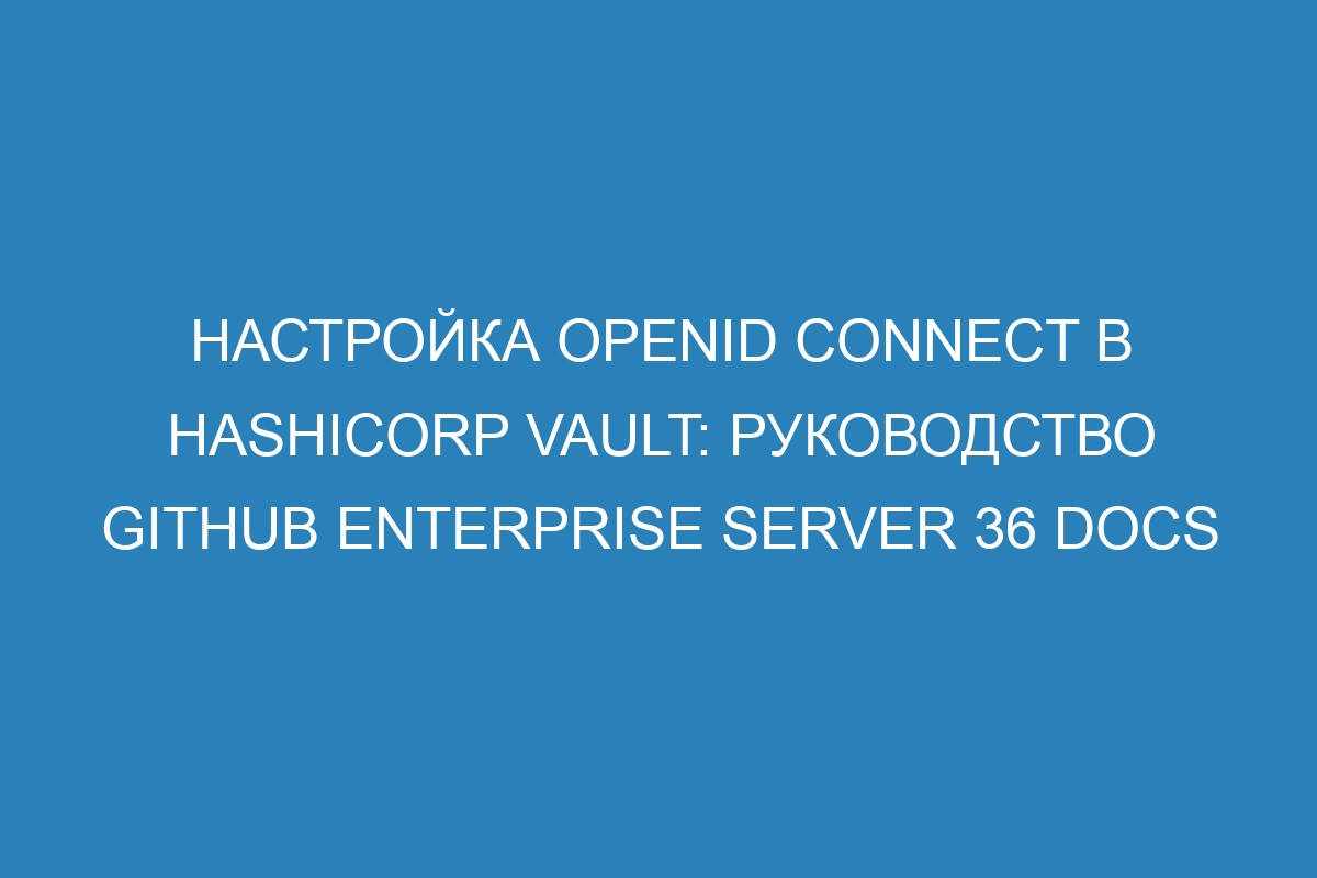 Настройка OpenID Connect в HashiCorp Vault: руководство GitHub Enterprise Server 36 Docs