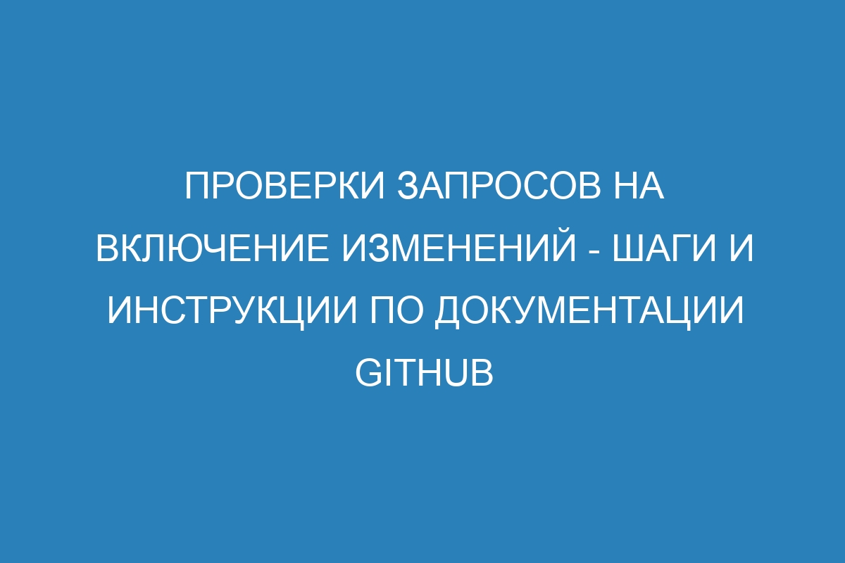 Проверки запросов на включение изменений - Шаги и инструкции по документации GitHub