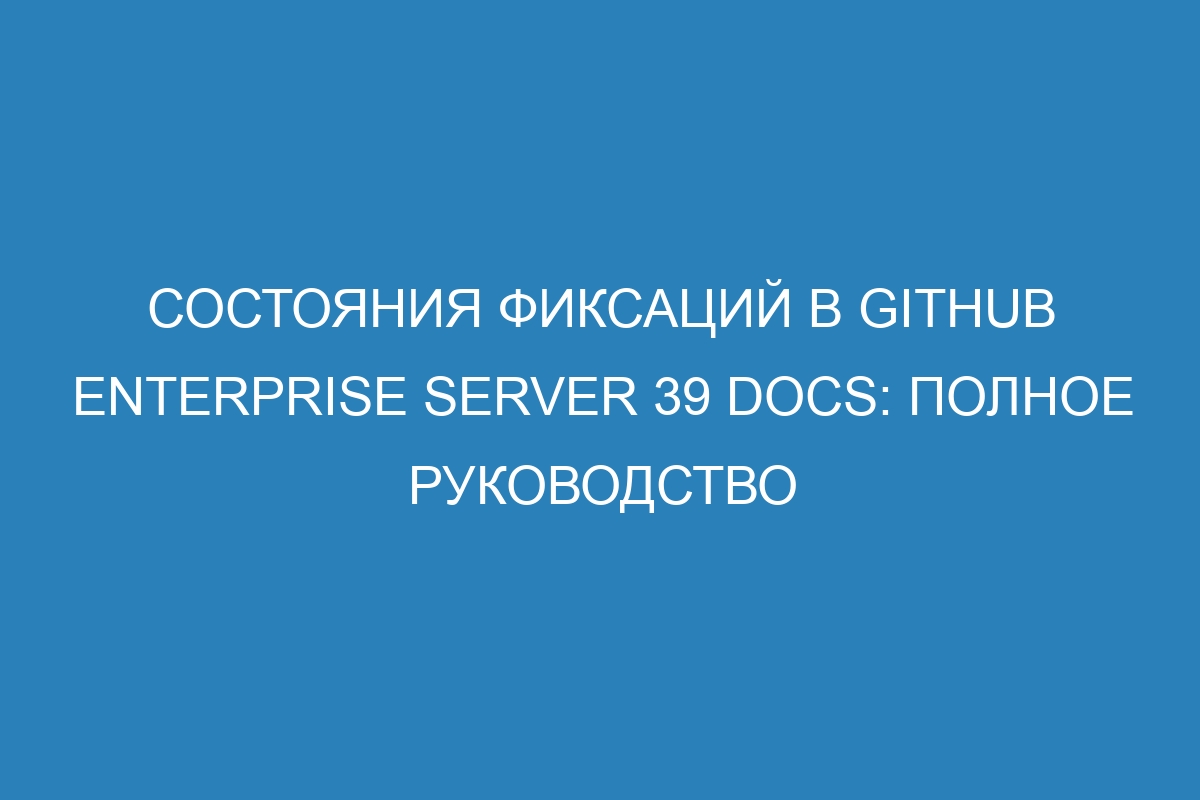 Состояния фиксаций в GitHub Enterprise Server 39 Docs: полное руководство