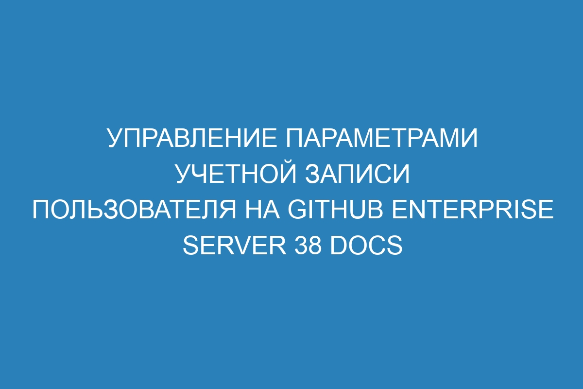 Управление параметрами учетной записи пользователя на GitHub Enterprise Server 38 Docs