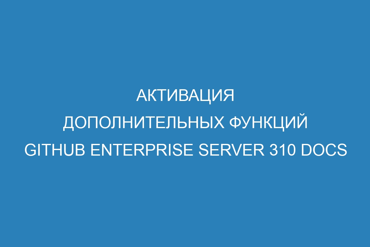 Активация дополнительных функций GitHub Enterprise Server 310 Docs