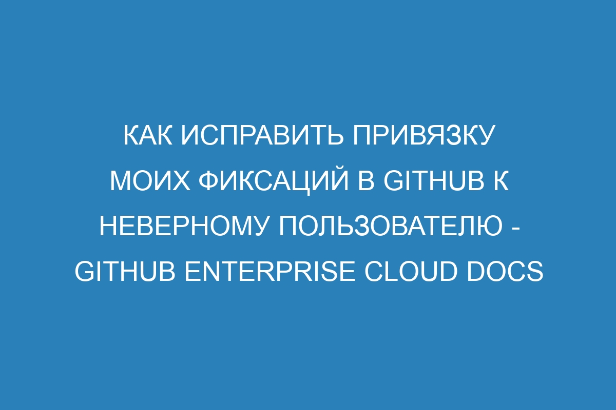 Как исправить привязку моих фиксаций в GitHub к неверному пользователю - GitHub Enterprise Cloud Docs