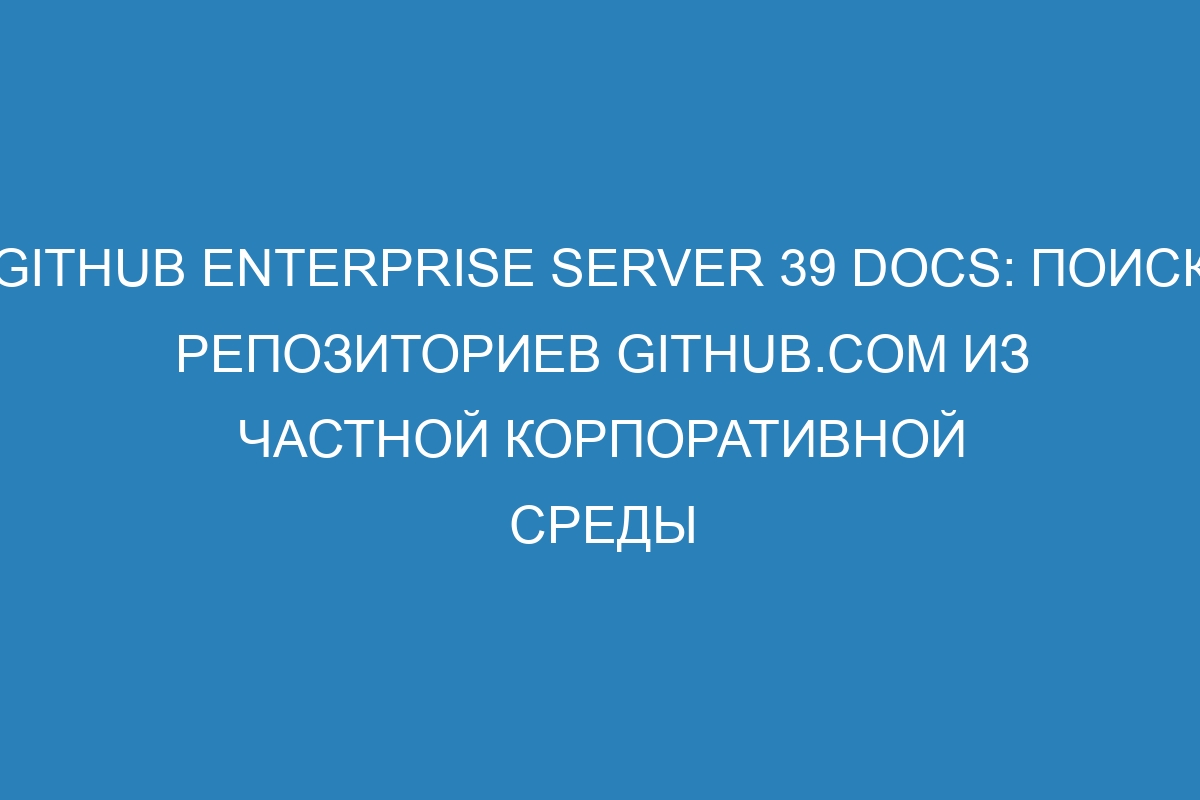 GitHub Enterprise Server 39 Docs: поиск репозиториев GitHub.com из частной корпоративной среды