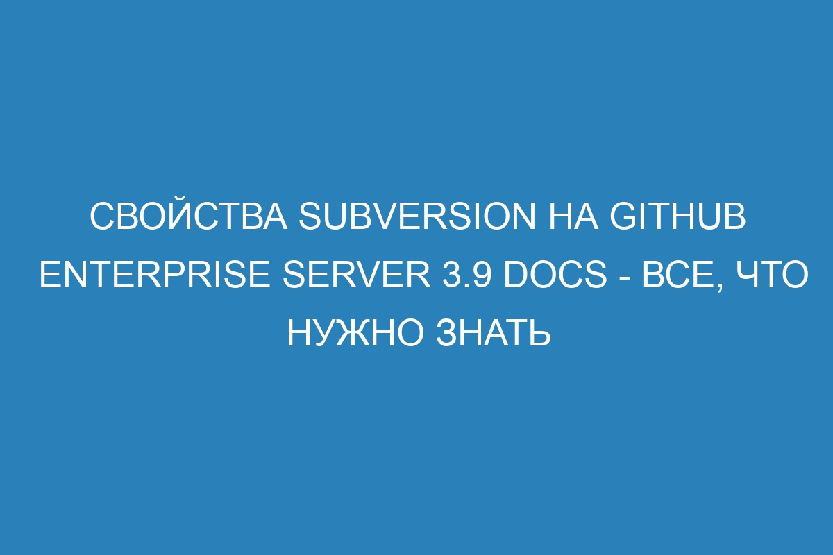 Свойства Subversion на GitHub Enterprise Server 3.9 Docs - все, что нужно знать