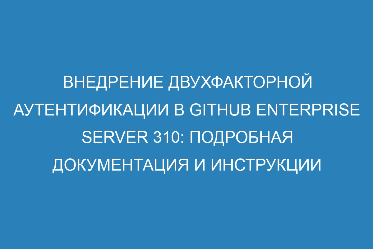 Внедрение двухфакторной аутентификации в GitHub Enterprise Server 310: подробная документация и инструкции