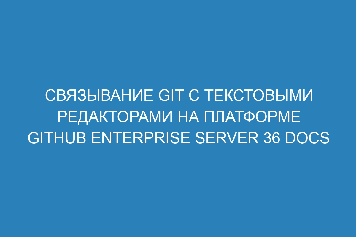 Связывание Git с текстовыми редакторами на платформе GitHub Enterprise Server 36 Docs