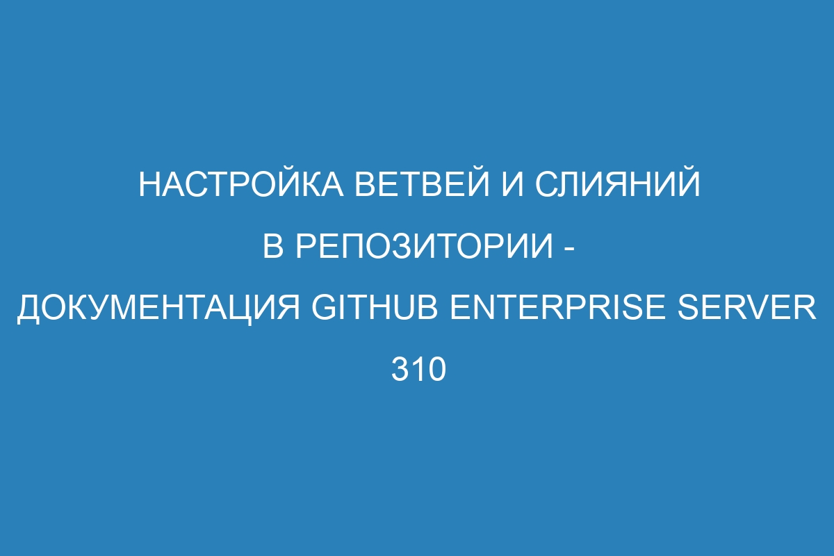 Настройка ветвей и слияний в репозитории - документация GitHub Enterprise Server 310