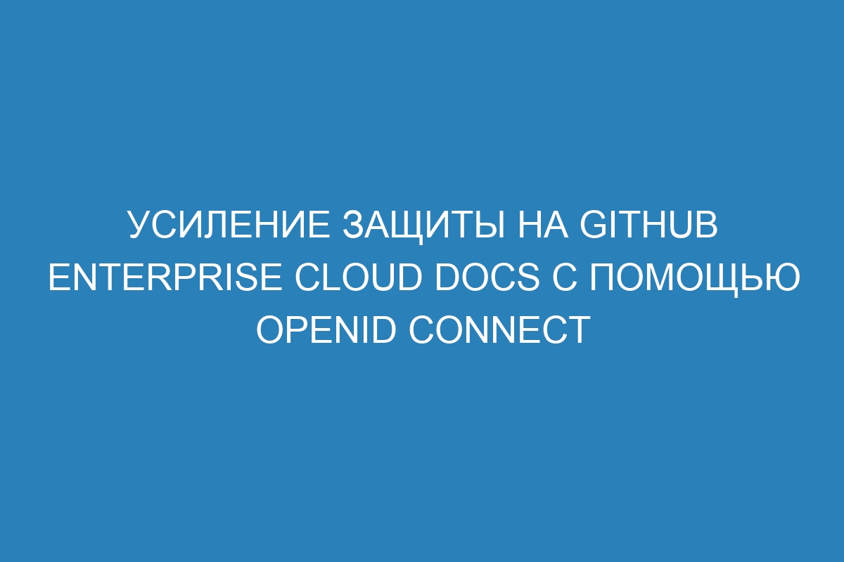 Усиление защиты на GitHub Enterprise Cloud Docs с помощью OpenID Connect