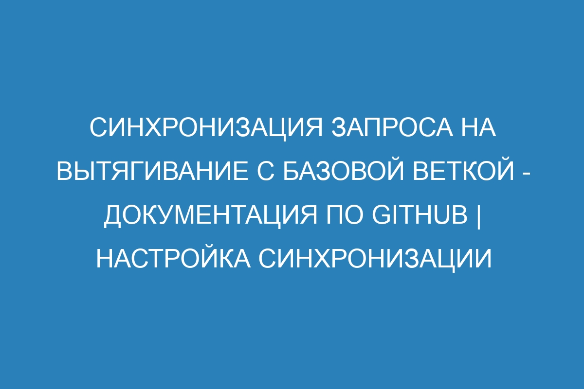 Синхронизация запроса на вытягивание с базовой веткой - Документация по GitHub | Настройка синхронизации